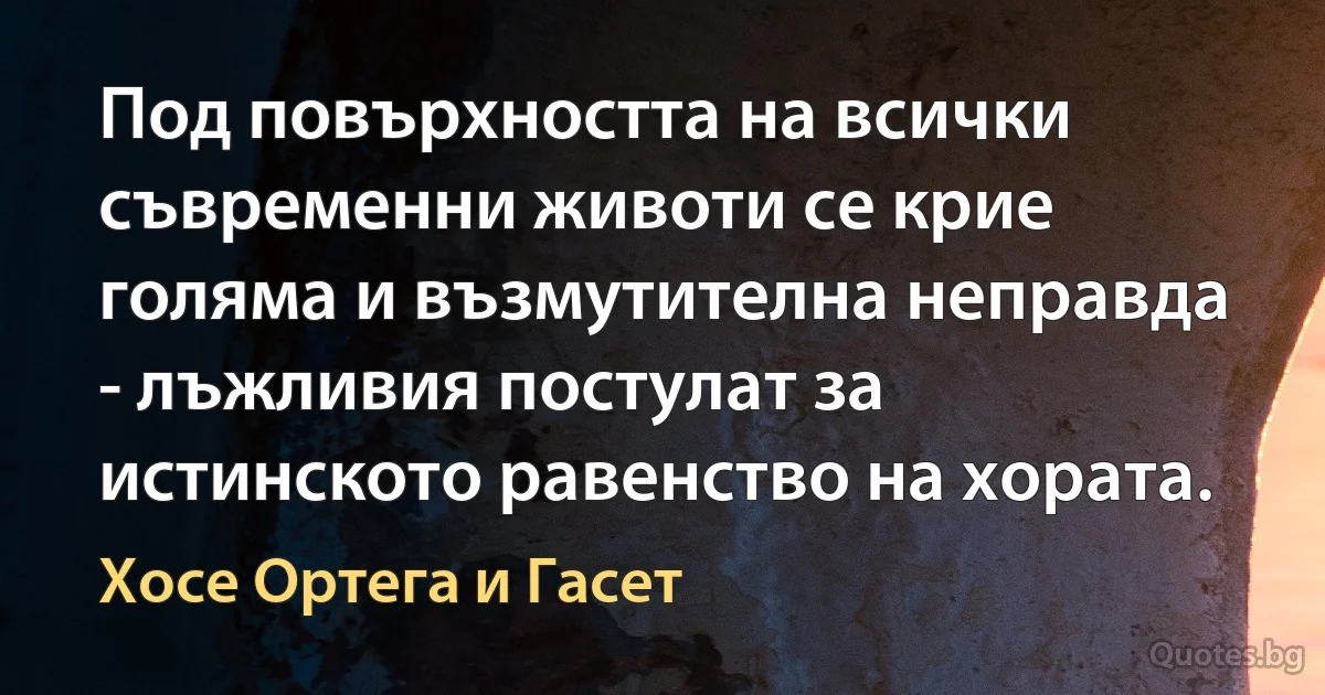 Под повърхността на всички съвременни животи се крие голяма и възмутителна неправда - лъжливия постулат за истинското равенство на хората. (Хосе Ортега и Гасет)