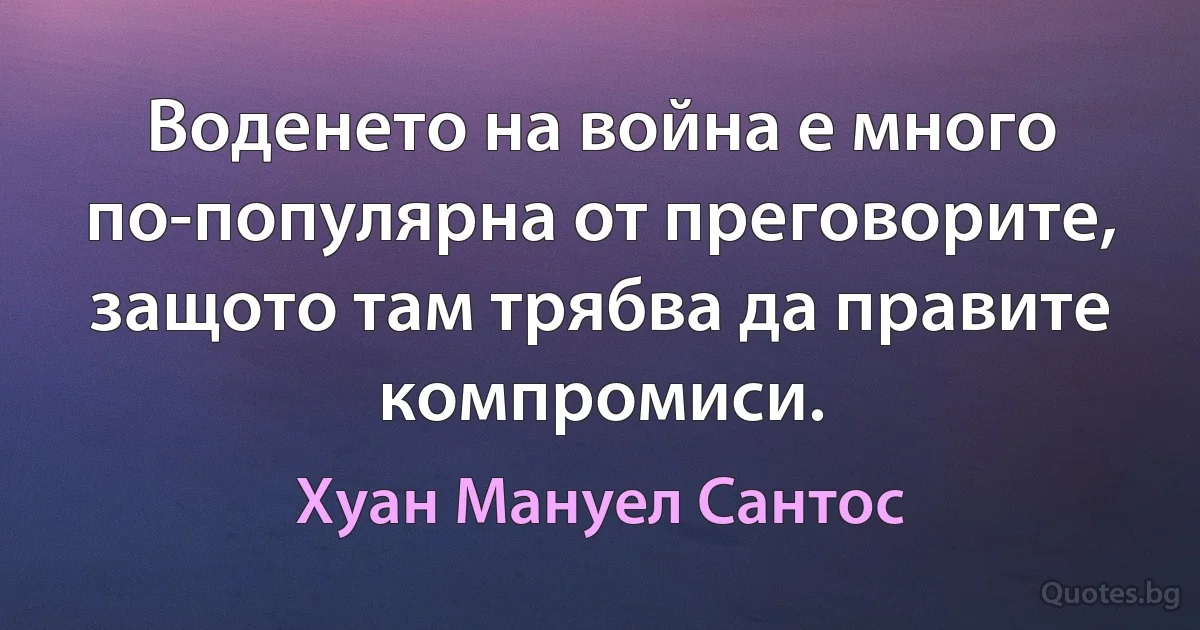 Воденето на война е много по-популярна от преговорите, защото там трябва да правите компромиси. (Хуан Мануел Сантос)