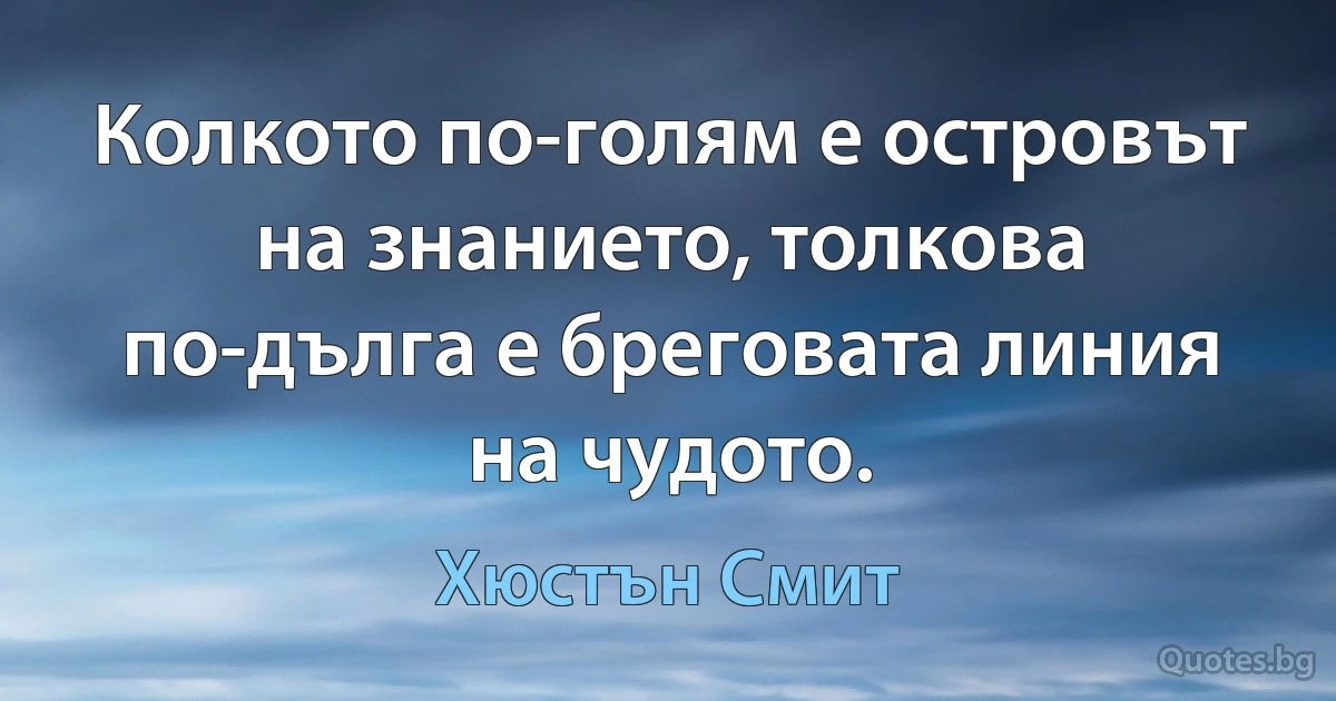 Колкото по-голям е островът на знанието, толкова по-дълга е бреговата линия на чудото. (Хюстън Смит)