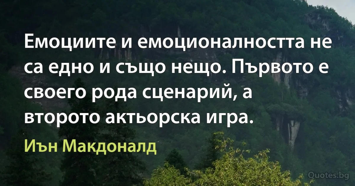 Емоциите и емоционалността не са едно и също нещо. Първото е своего рода сценарий, а второто актьорска игра. (Иън Макдоналд)