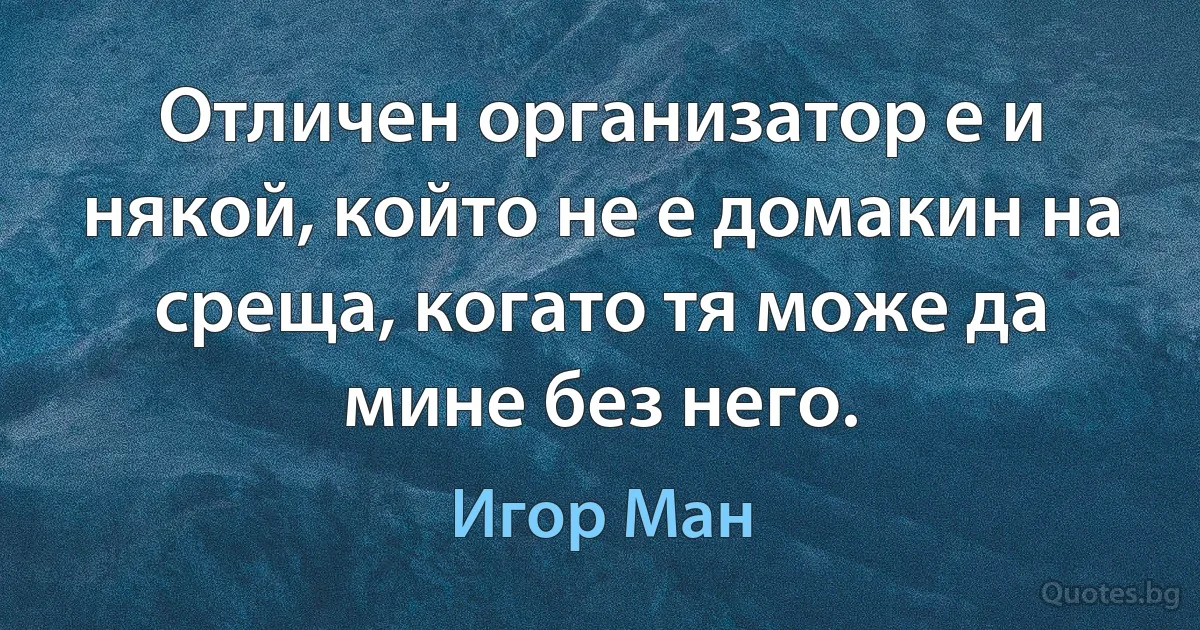 Отличен организатор е и някой, който не е домакин на среща, когато тя може да мине без него. (Игор Ман)