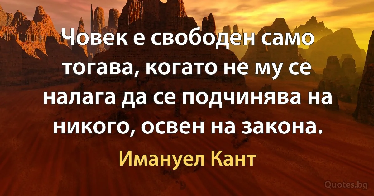 Човек е свободен само тогава, когато не му се налага да се подчинява на никого, освен на закона. (Имануел Кант)