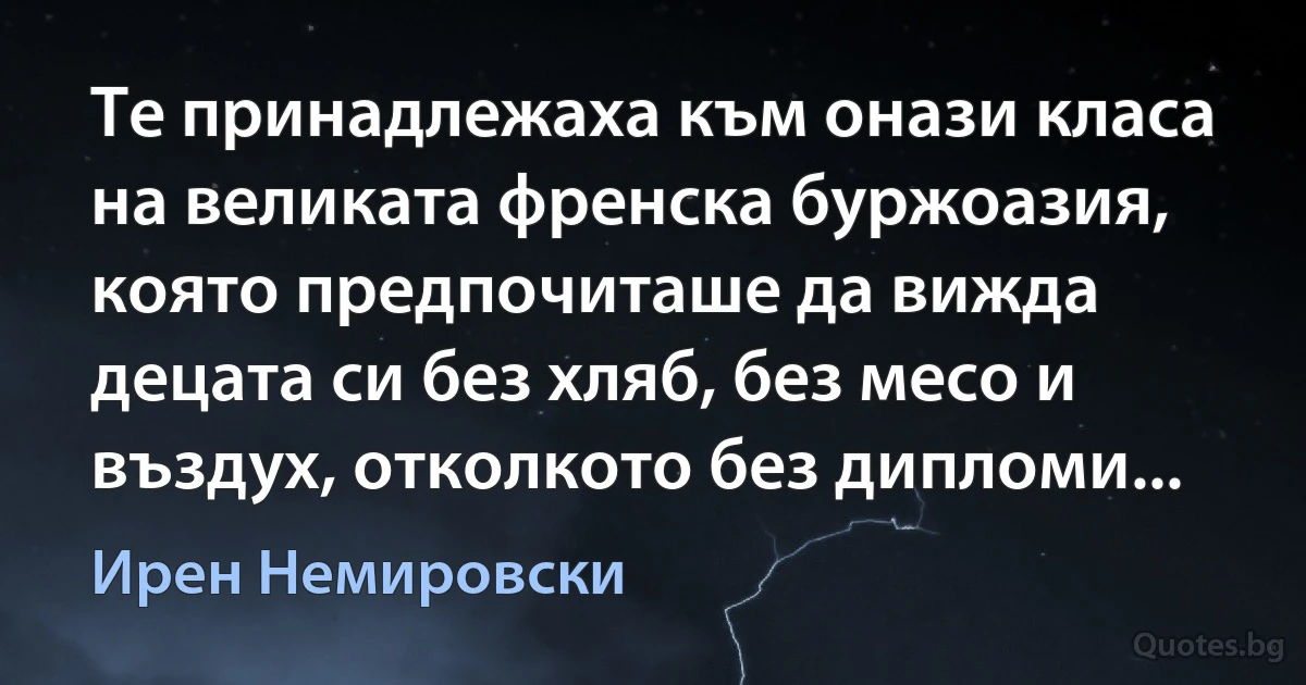 Те принадлежаха към онази класа на великата френска буржоазия, която предпочиташе да вижда децата си без хляб, без месо и въздух, отколкото без дипломи... (Ирен Немировски)