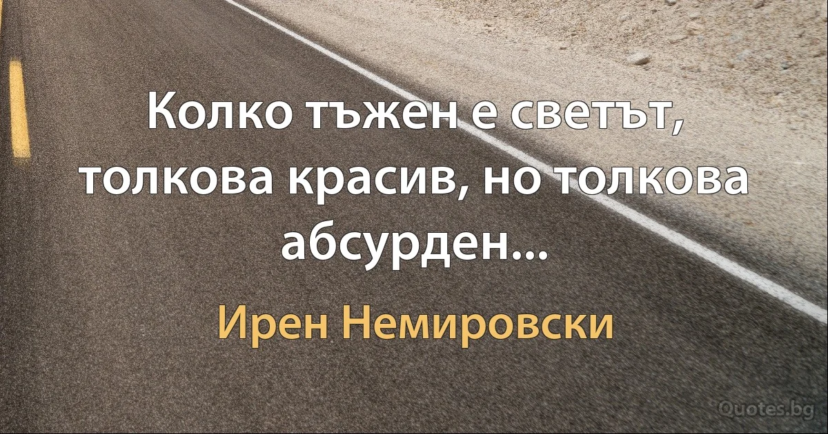 Колко тъжен е светът, толкова красив, но толкова абсурден... (Ирен Немировски)