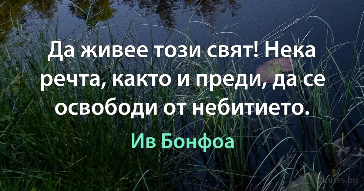 Да живее този свят! Нека речта, както и преди, да се освободи от небитието. (Ив Бонфоа)