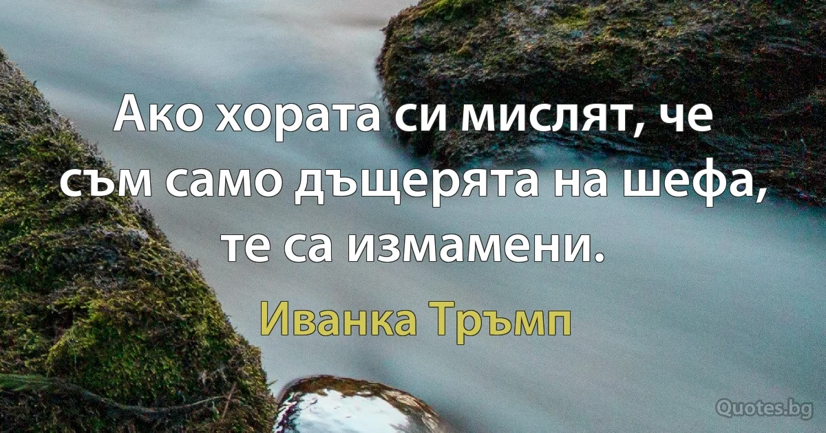 Ако хората си мислят, че съм само дъщерята на шефа, те са измамени. (Иванка Тръмп)