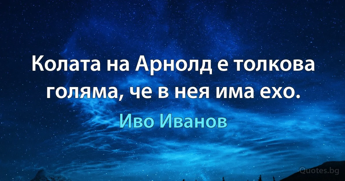 Колата на Арнолд е толкова голяма, че в нея има ехо. (Иво Иванов)