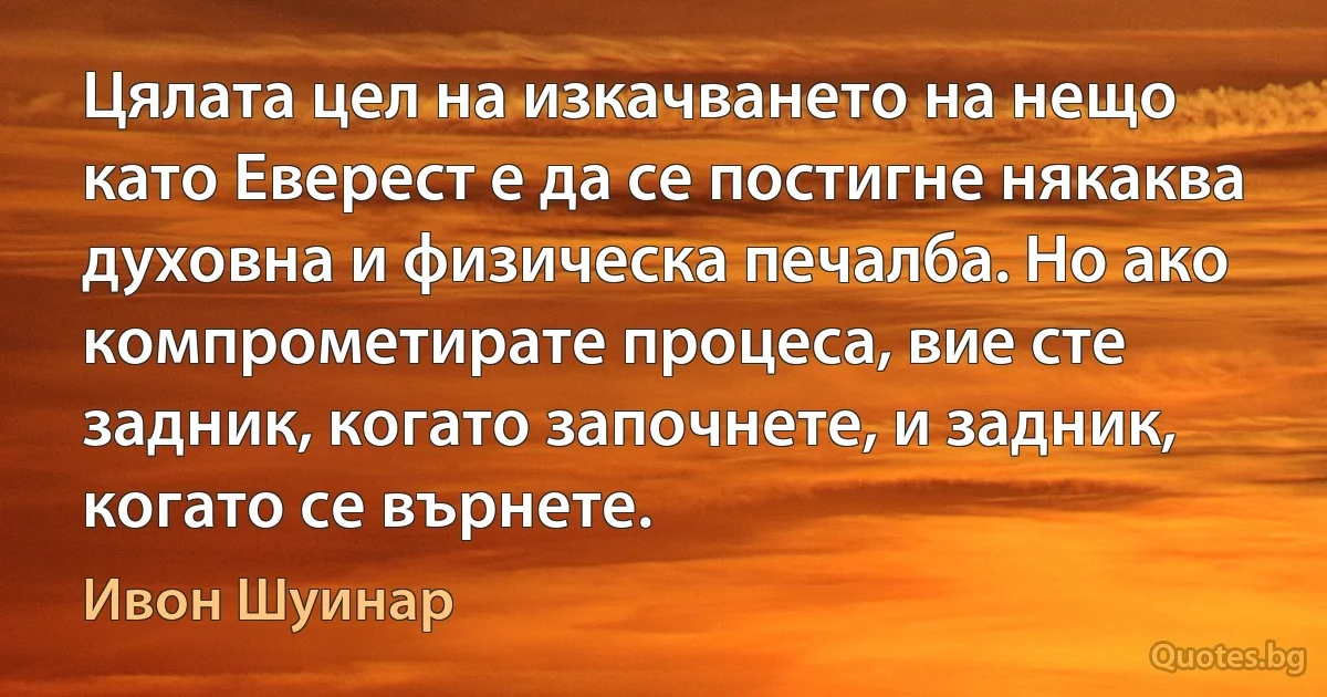 Цялата цел на изкачването на нещо като Еверест е да се постигне някаква духовна и физическа печалба. Но ако компрометирате процеса, вие сте задник, когато започнете, и задник, когато се върнете. (Ивон Шуинар)