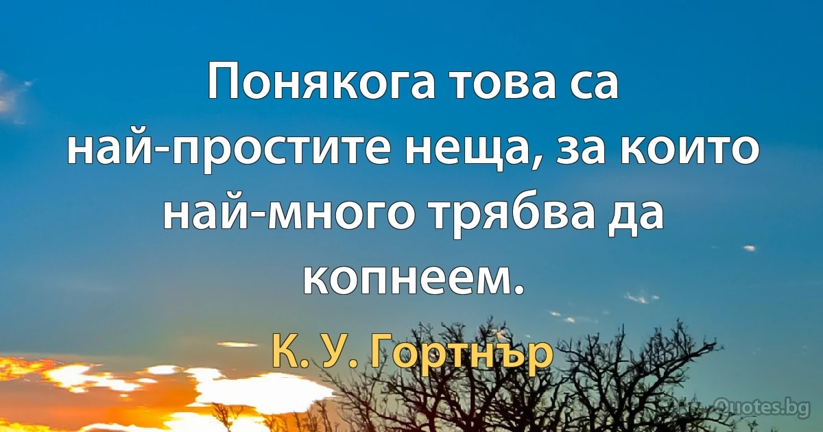 Понякога това са най-простите неща, за които най-много трябва да копнеем. (К. У. Гортнър)