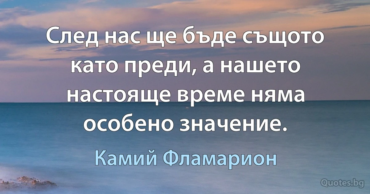 След нас ще бъде същото като преди, а нашето настояще време няма особено значение. (Камий Фламарион)