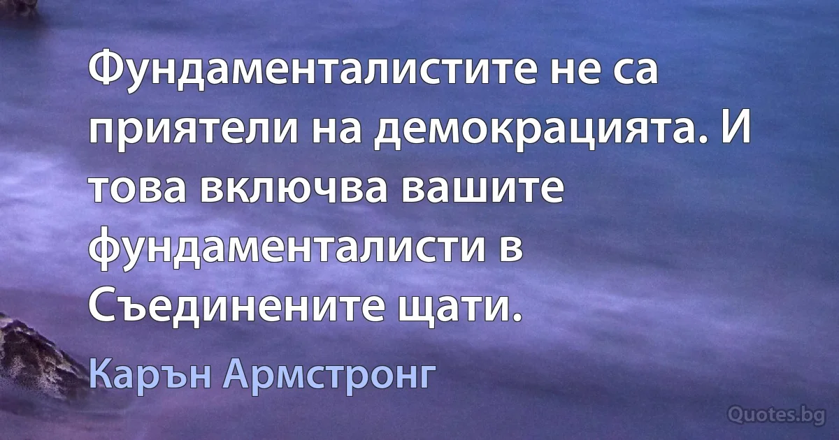 Фундаменталистите не са приятели на демокрацията. И това включва вашите фундаменталисти в Съединените щати. (Карън Армстронг)