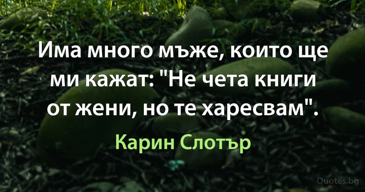 Има много мъже, които ще ми кажат: "Не чета книги от жени, но те харесвам". (Карин Слотър)