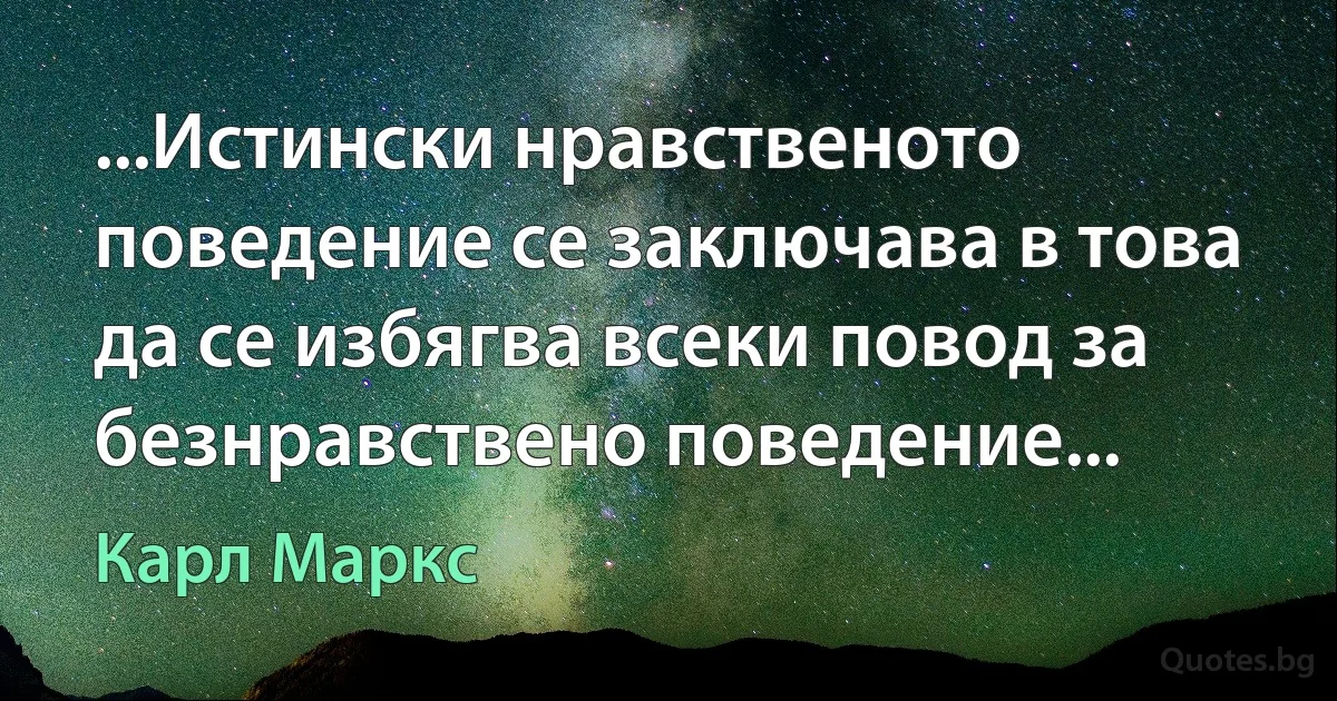 ...Истински нравственото поведение се заключава в това да се избягва всеки повод за безнравствено поведение... (Карл Маркс)