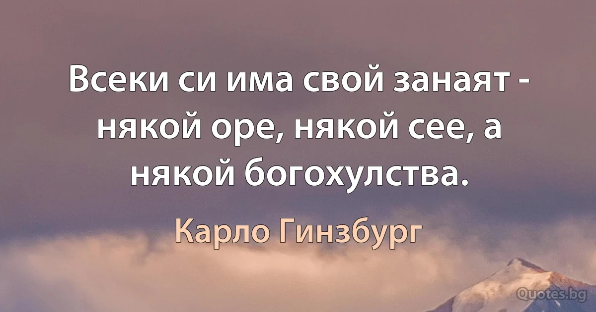 Всеки си има свой занаят - някой оре, някой сее, а някой богохулства. (Карло Гинзбург)