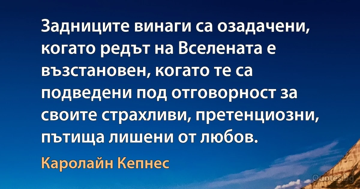 Задниците винаги са озадачени, когато редът на Вселената е възстановен, когато те са подведени под отговорност за своите страхливи, претенциозни, пътища лишени от любов. (Каролайн Кепнес)