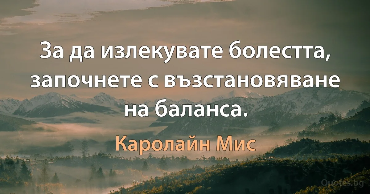 За да излекувате болестта, започнете с възстановяване на баланса. (Каролайн Мис)