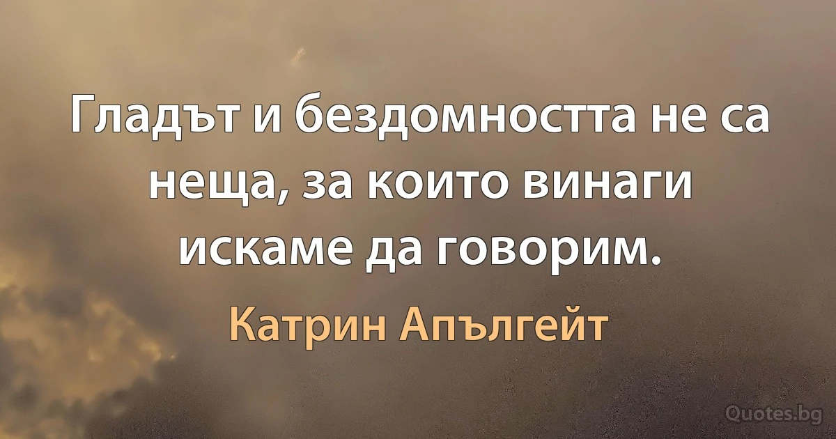 Гладът и бездомността не са неща, за които винаги искаме да говорим. (Катрин Апългейт)