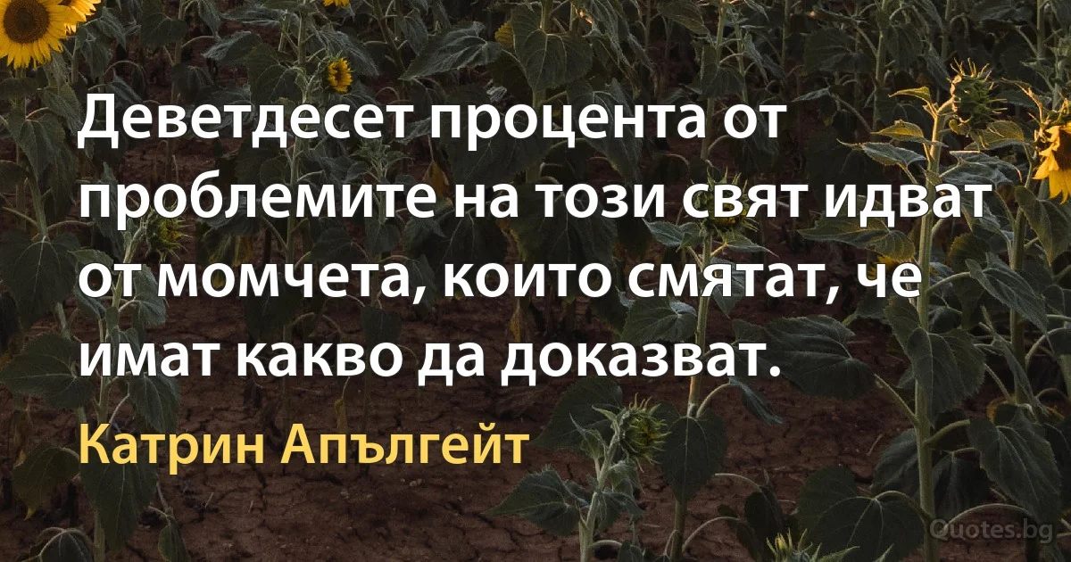 Деветдесет процента от проблемите на този свят идват от момчета, които смятат, че имат какво да доказват. (Катрин Апългейт)