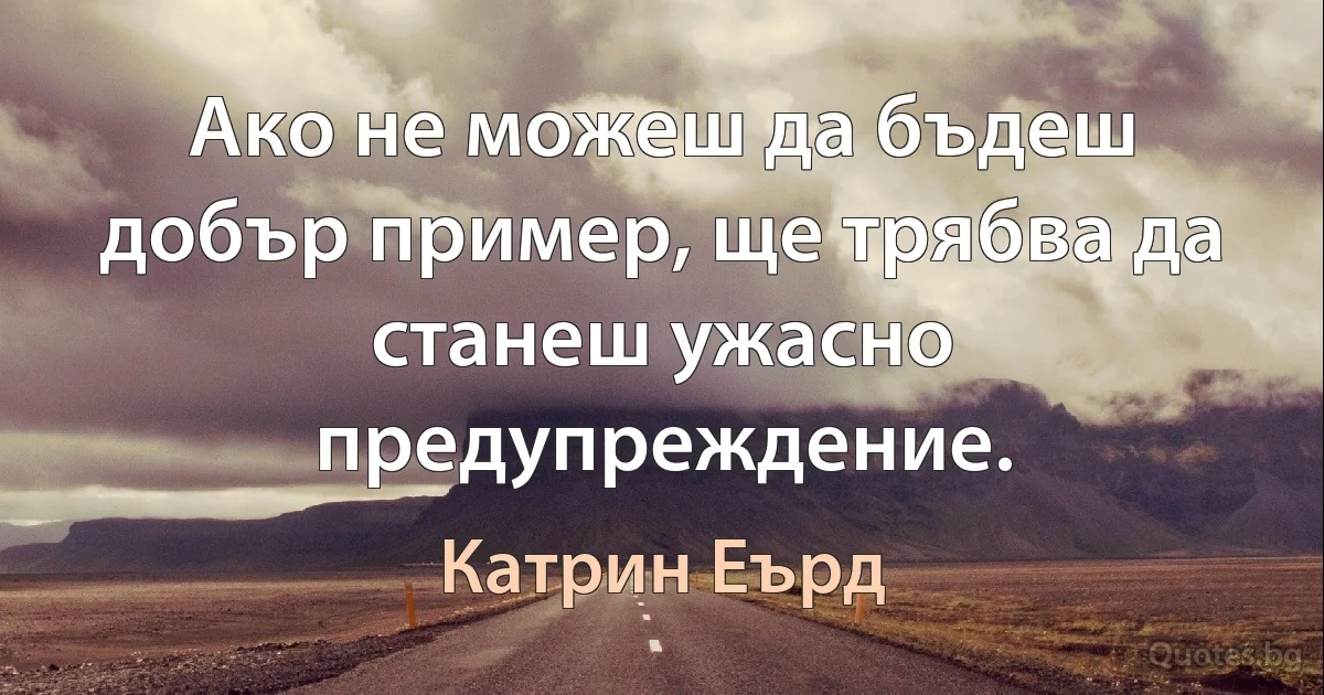 Ако не можеш да бъдеш добър пример, ще трябва да станеш ужасно предупреждение. (Катрин Еърд)