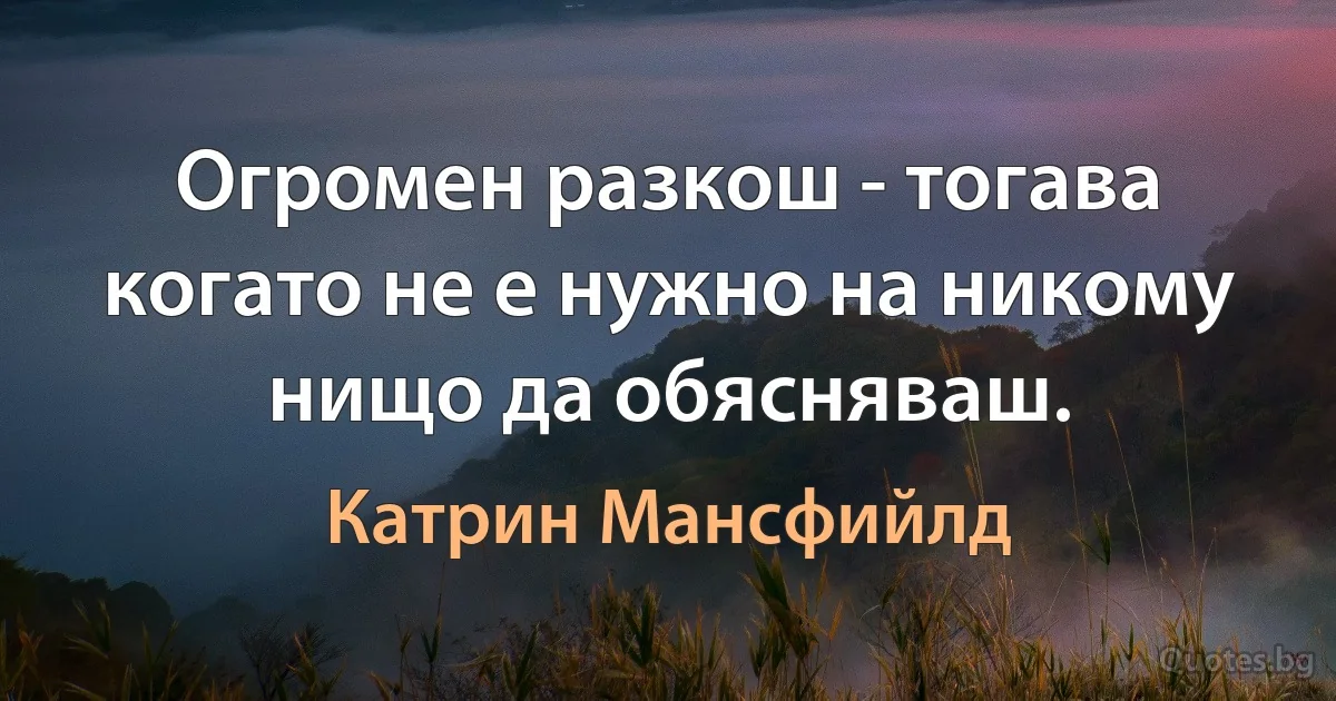 Огромен разкош - тогава когато не е нужно на никому нищо да обясняваш. (Катрин Мансфийлд)