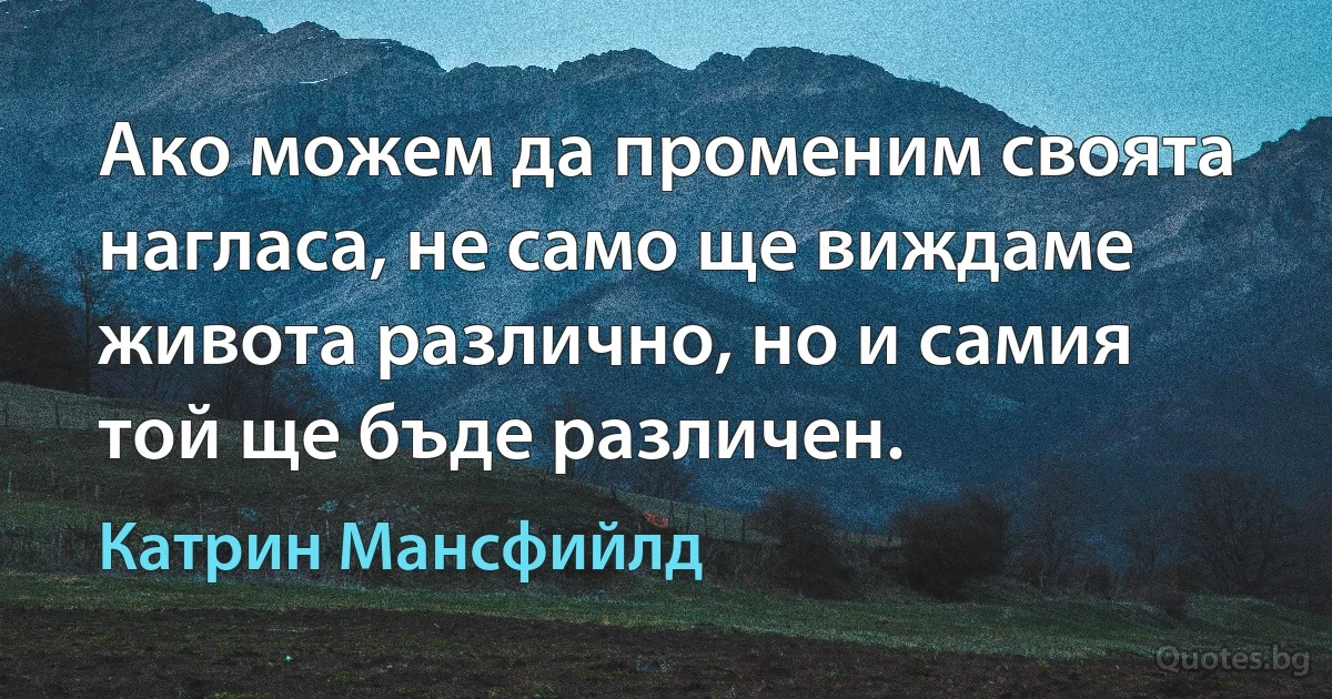 Ако можем да променим своята нагласа, не само ще виждаме живота различно, но и самия той ще бъде различен. (Катрин Мансфийлд)