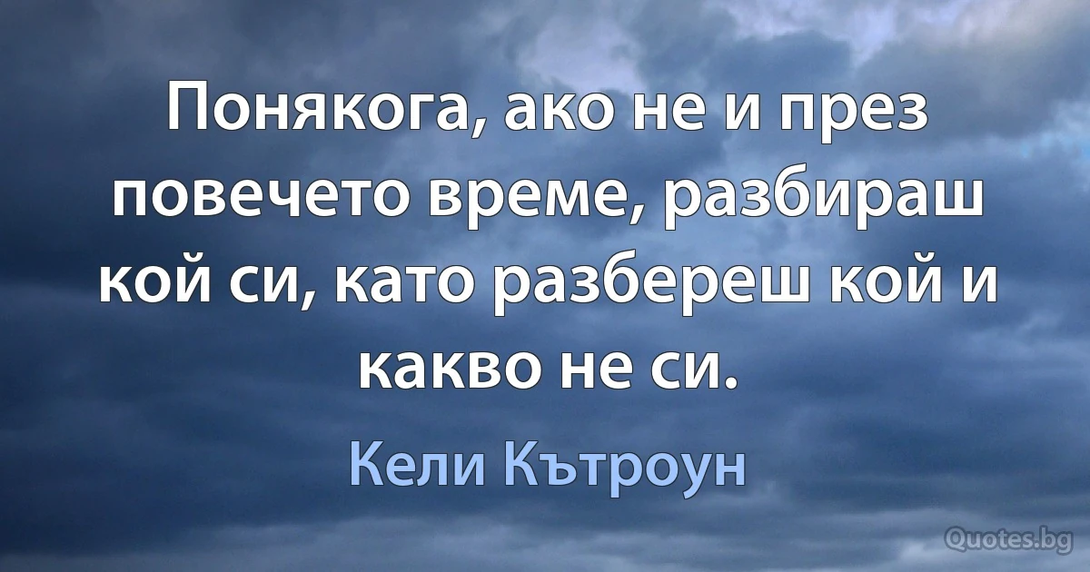 Понякога, ако не и през повечето време, разбираш кой си, като разбереш кой и какво не си. (Кели Кътроун)