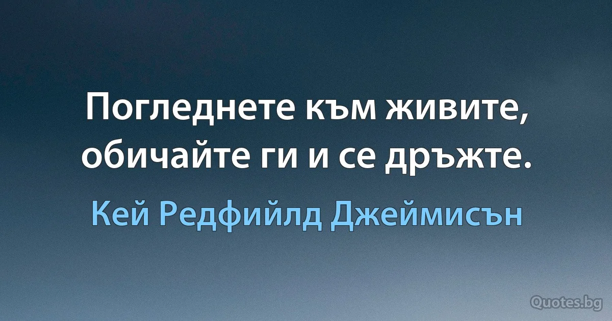 Погледнете към живите, обичайте ги и се дръжте. (Кей Редфийлд Джеймисън)