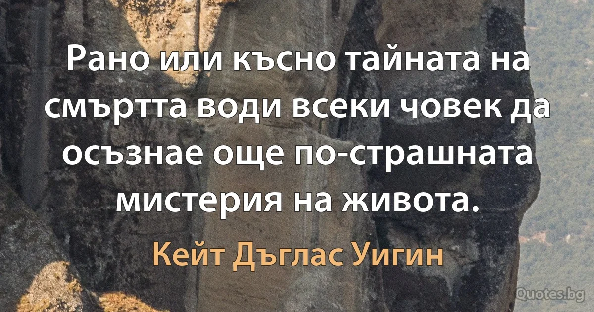 Рано или късно тайната на смъртта води всеки човек да осъзнае още по-страшната мистерия на живота. (Кейт Дъглас Уигин)