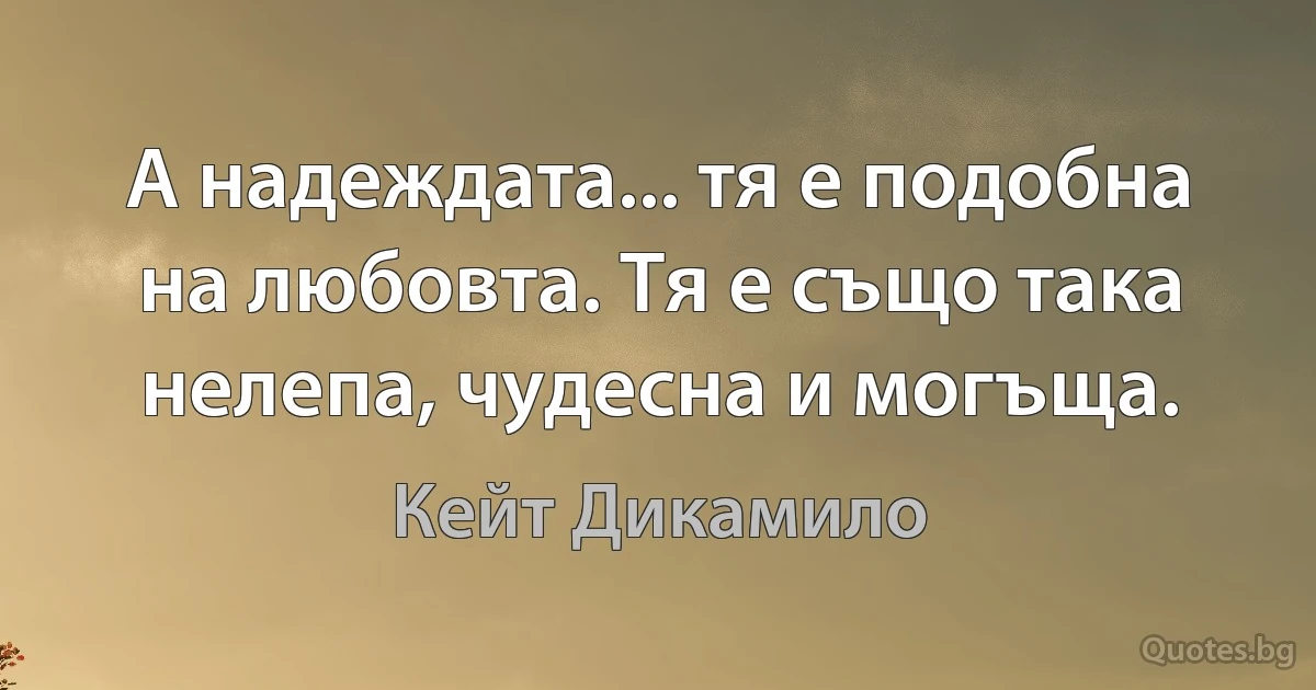 А надеждата... тя е подобна на любовта. Тя е също така нелепа, чудесна и могъща. (Кейт Дикамило)