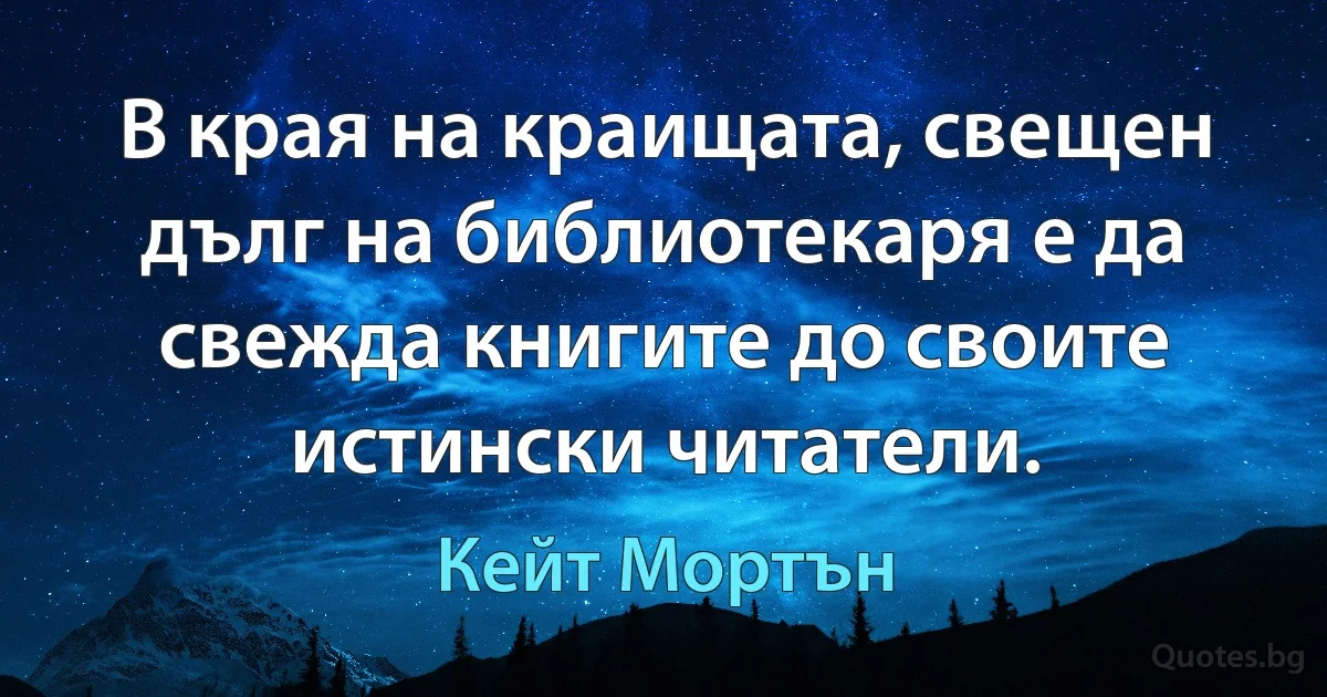 В края на краищата, свещен дълг на библиотекаря е да свежда книгите до своите истински читатели. (Кейт Мортън)