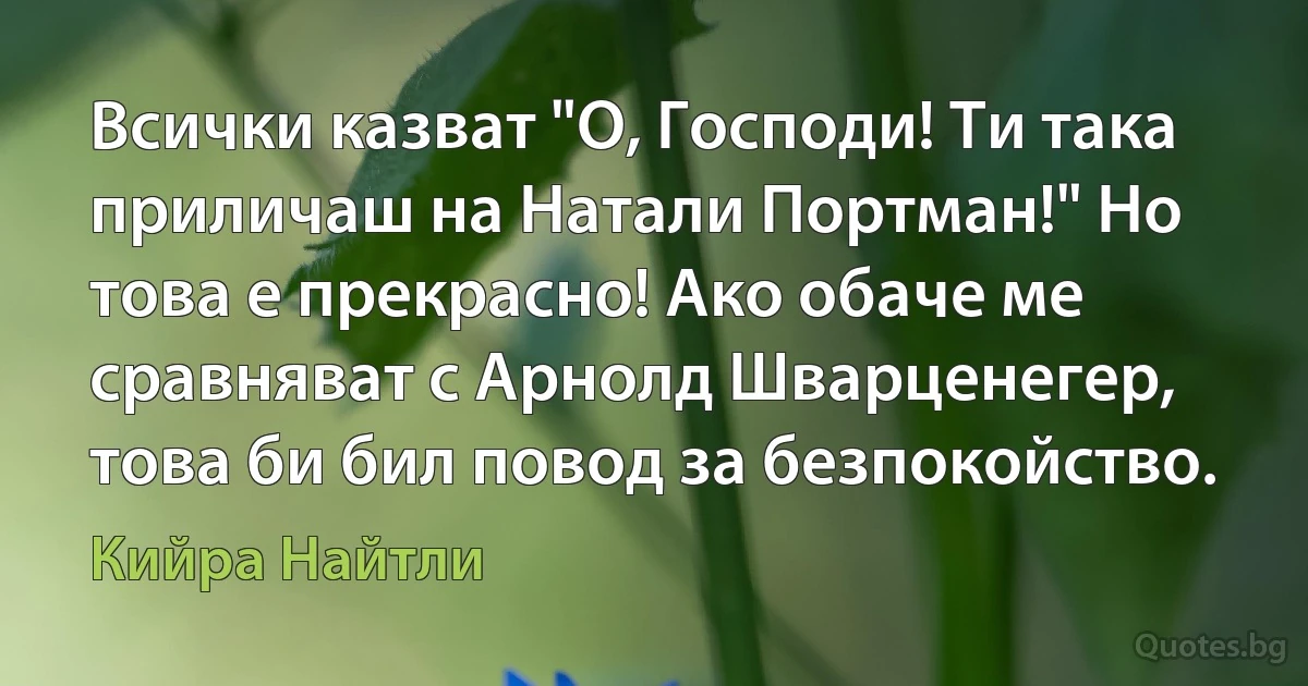 Всички казват "О, Господи! Ти така приличаш на Натали Портман!" Но това е прекрасно! Ако обаче ме сравняват с Арнолд Шварценегер, това би бил повод за безпокойство. (Кийра Найтли)