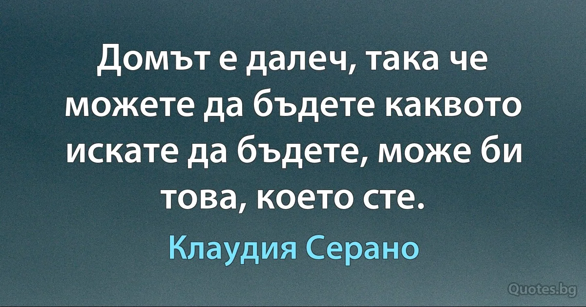 Домът е далеч, така че можете да бъдете каквото искате да бъдете, може би това, което сте. (Клаудия Серано)