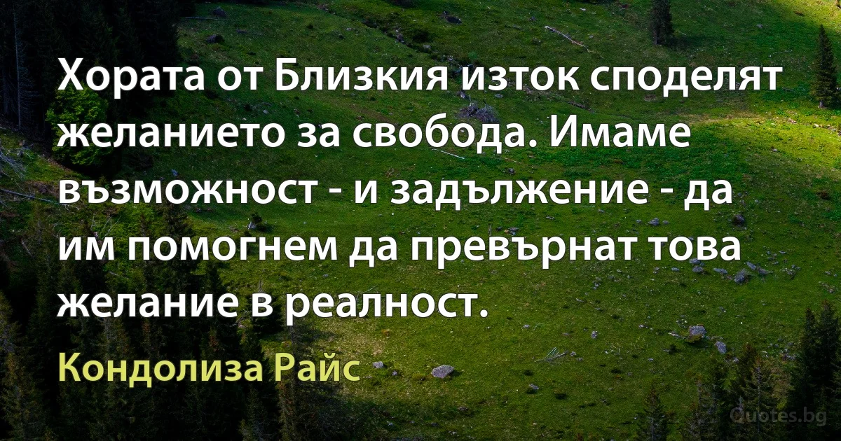 Хората от Близкия изток споделят желанието за свобода. Имаме възможност - и задължение - да им помогнем да превърнат това желание в реалност. (Кондолиза Райс)