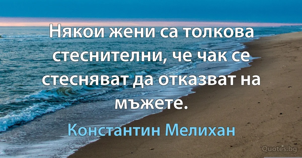 Някои жени са толкова стеснителни, че чак се стесняват да отказват на мъжете. (Константин Мелихан)