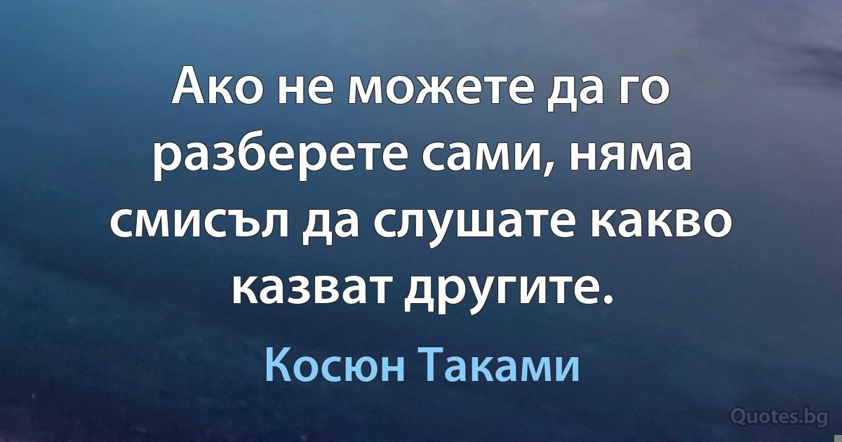 Ако не можете да го разберете сами, няма смисъл да слушате какво казват другите. (Косюн Таками)