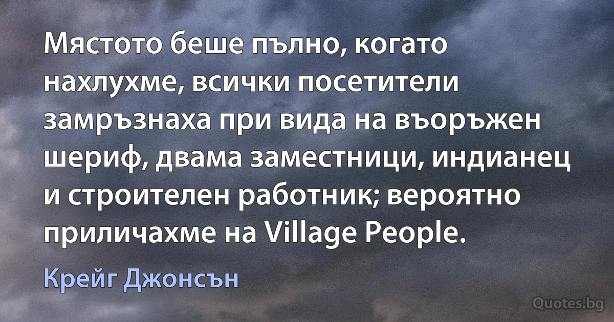 Мястото беше пълно, когато нахлухме, всички посетители замръзнаха при вида на въоръжен шериф, двама заместници, индианец и строителен работник; вероятно приличахме на Village People. (Крейг Джонсън)