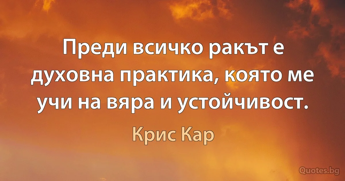 Преди всичко ракът е духовна практика, която ме учи на вяра и устойчивост. (Крис Кар)