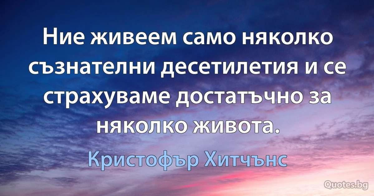 Ние живеем само няколко съзнателни десетилетия и се страхуваме достатъчно за няколко живота. (Кристофър Хитчънс)