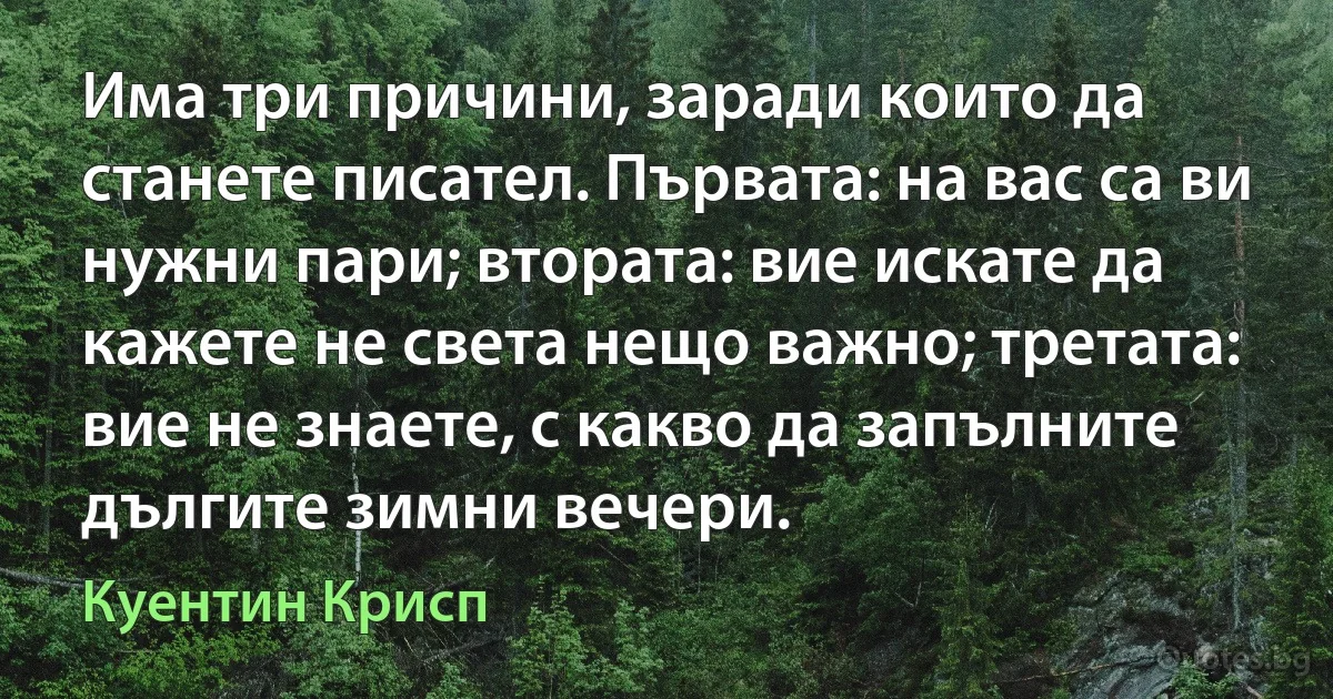 Има три причини, заради които да станете писател. Първата: на вас са ви нужни пари; втората: вие искате да кажете не света нещо важно; третата: вие не знаете, с какво да запълните дългите зимни вечери. (Куентин Крисп)