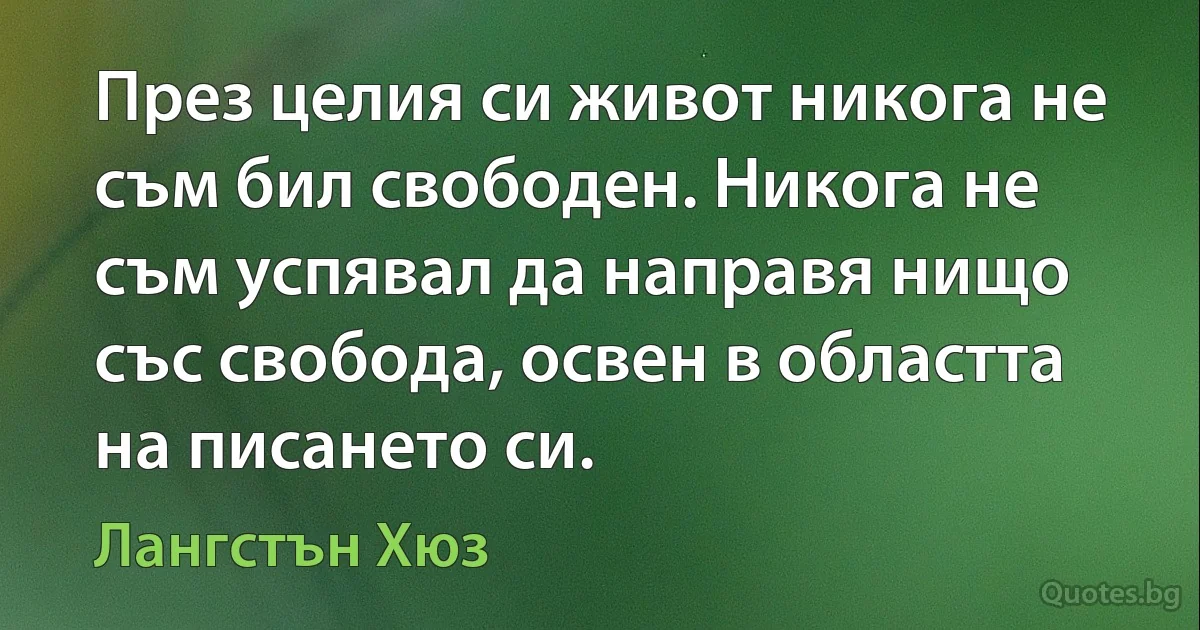 През целия си живот никога не съм бил свободен. Никога не съм успявал да направя нищо със свобода, освен в областта на писането си. (Лангстън Хюз)