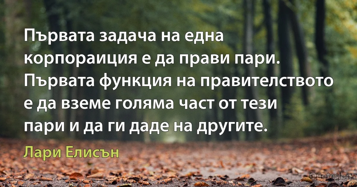 Първата задача на една корпораиция е да прави пари. Първата функция на правителството е да вземе голяма част от тези пари и да ги даде на другите. (Лари Елисън)