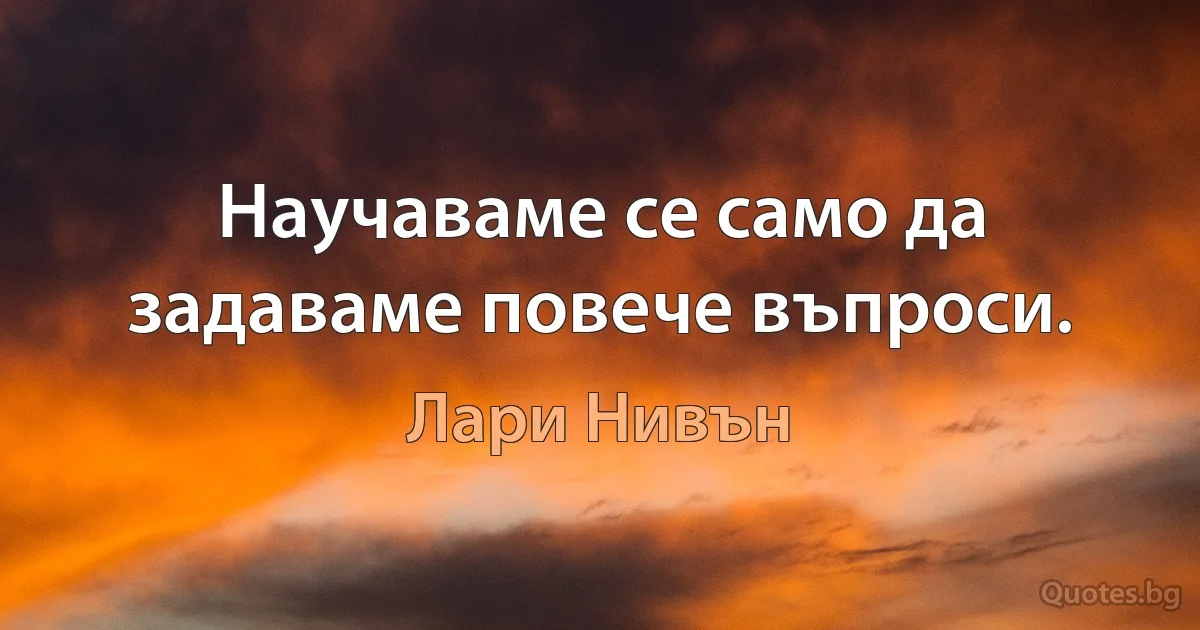 Научаваме се само да задаваме повече въпроси. (Лари Нивън)