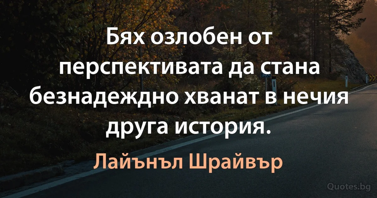 Бях озлобен от перспективата да стана безнадеждно хванат в нечия друга история. (Лайънъл Шрайвър)