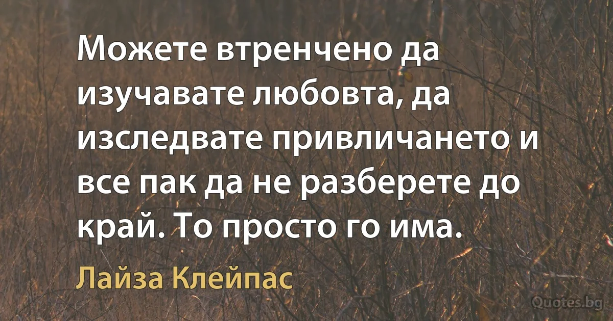 Можете втренчено да изучавате любовта, да изследвате привличането и все пак да не разберете до край. То просто го има. (Лайза Клейпас)