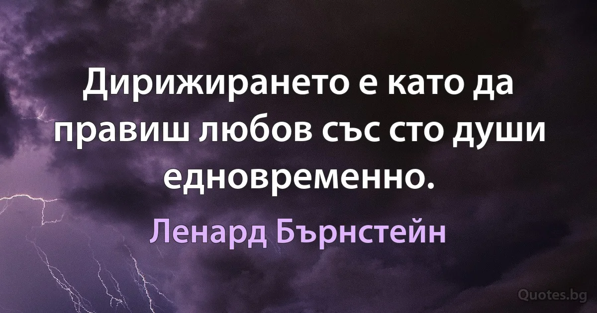 Дирижирането е като да правиш любов със сто души едновременно. (Ленард Бърнстейн)