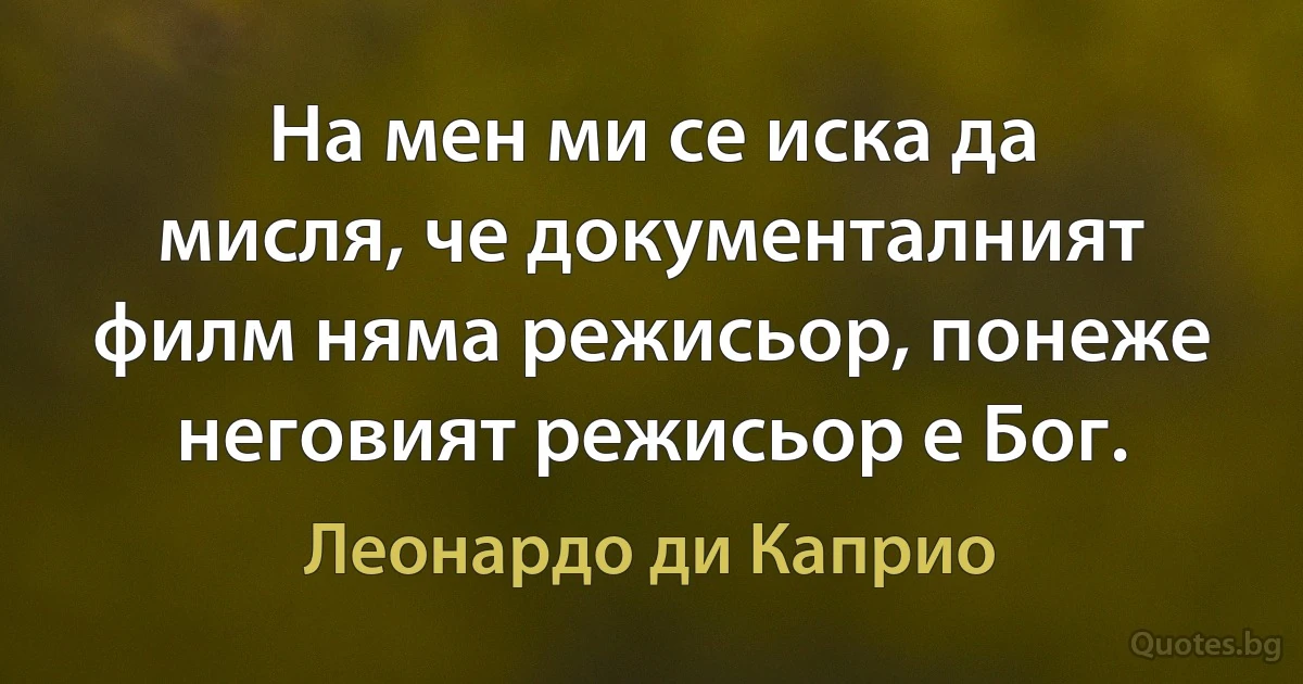 На мен ми се иска да мисля, че документалният филм няма режисьор, понеже неговият режисьор е Бог. (Леонардо ди Каприо)