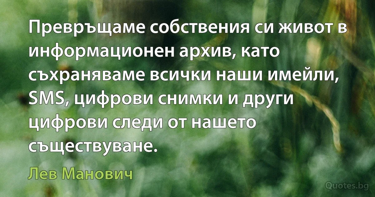 Превръщаме собствения си живот в информационен архив, като съхраняваме всички наши имейли, SMS, цифрови снимки и други цифрови следи от нашето съществуване. (Лев Манович)