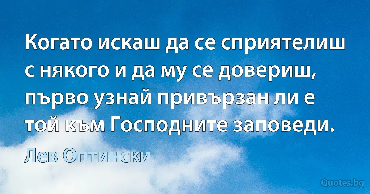 Когато искаш да се сприятелиш с някого и да му се довериш, първо узнай привързан ли е той към Господните заповеди. (Лев Оптински)