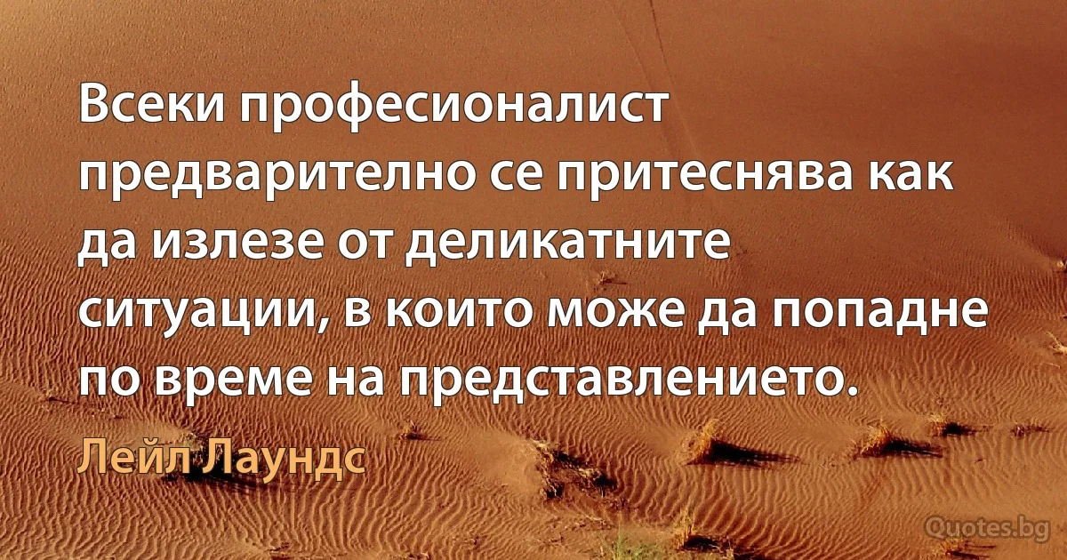 Всеки професионалист предварително се притеснява как да излезе от деликатните ситуации, в които може да попадне по време на представлението. (Лейл Лаундс)