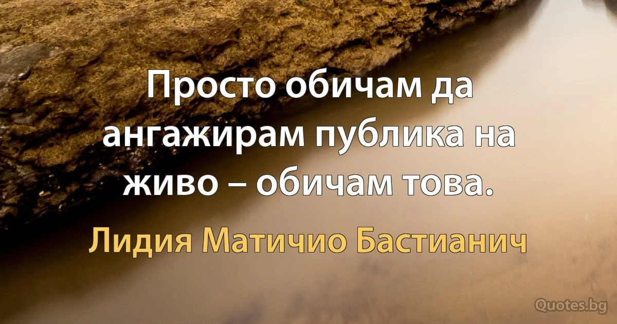 Просто обичам да ангажирам публика на живо – обичам това. (Лидия Матичио Бастианич)